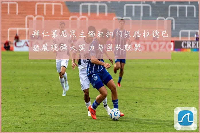 拜仁慕尼黑主场狂扫门兴格拉德巴赫展现强大实力与团队默契
