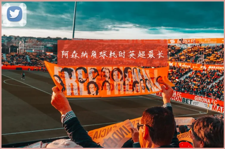 阿森纳角球耗时英超最长