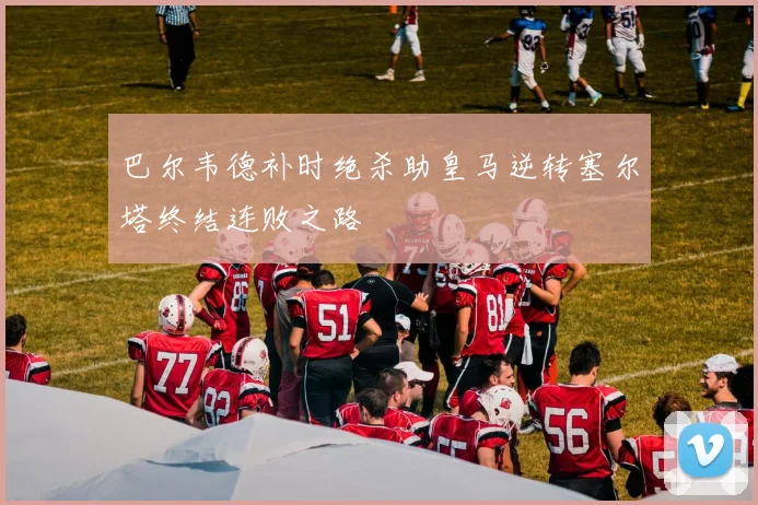 巴尔韦德补时绝杀助皇马逆转塞尔塔终结连败之路
