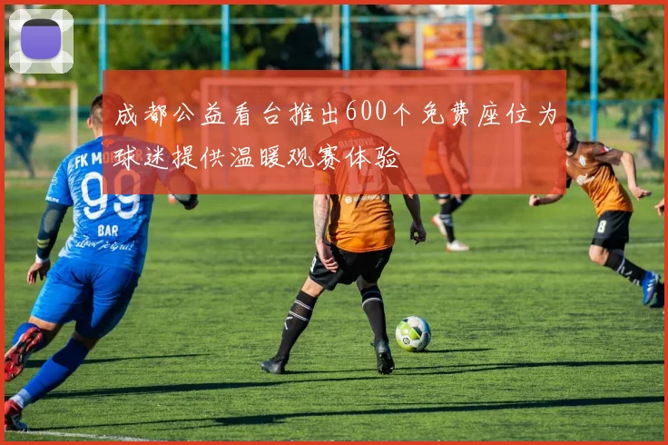 成都公益看台推出600个免费座位为球迷提供温暖观赛体验
