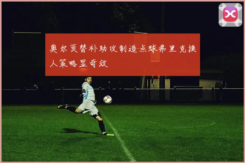 奥尔莫替补助攻制造点球弗里克换人策略显奇效